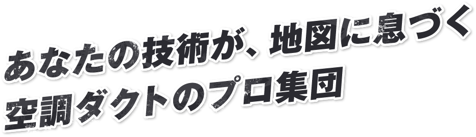 あなたの技術が、地図に息づく​空調ダクトのプロ集団​